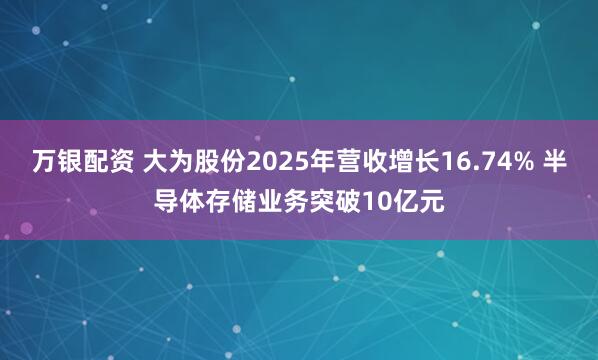 万银配资 大为股份2025年营收增长16.74% 半导体存储业务突破10亿元