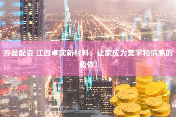 万盈配资 江西卓实新材料：让家成为美学和情感的载体！