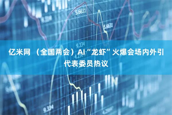 亿米网 （全国两会）AI“龙虾”火爆会场内外引代表委员热议