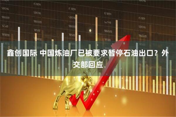鑫创国际 中国炼油厂已被要求暂停石油出口？外交部回应