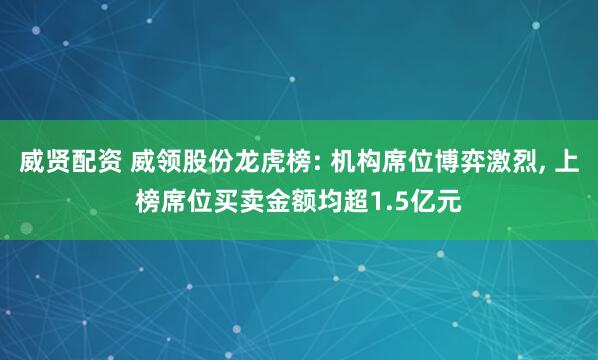 威贤配资 威领股份龙虎榜: 机构席位博弈激烈, 上榜席位买卖金额均超1.5亿元