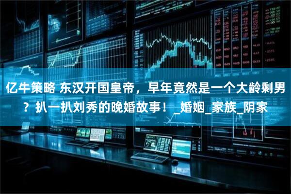 亿牛策略 东汉开国皇帝,早年竟然是一个大龄剩男?扒一扒刘秀的晚婚故事!_婚姻_家族_阴家