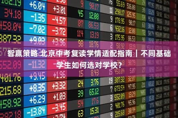 智赢策略 北京中考复读学情适配指南｜不同基础学生如何选对学校？