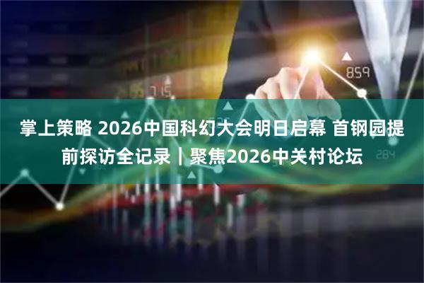 掌上策略 2026中国科幻大会明日启幕 首钢园提前探访全记录｜聚焦2026中关村论坛