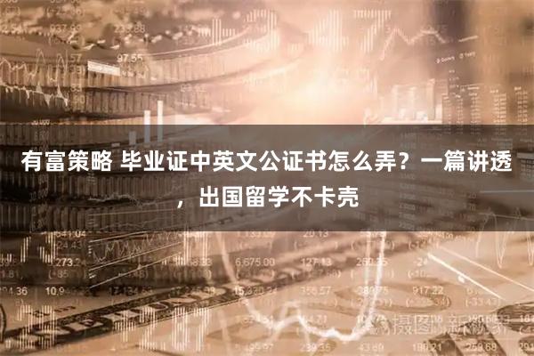 有富策略 毕业证中英文公证书怎么弄？一篇讲透，出国留学不卡壳