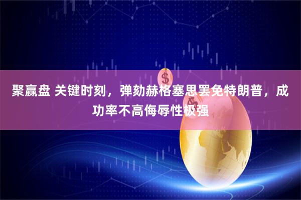 聚赢盘 关键时刻,弹劾赫格塞思罢免特朗普,成功率不高侮辱性极强