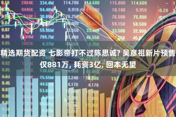 精选期货配资 七影帝打不过陈思诚? 吴彦祖新片预售仅881万, 耗资3亿, 回本无望