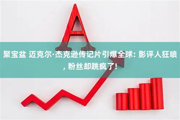 聚宝盆 迈克尔·杰克逊传记片引爆全球: 影评人狂喷, 粉丝却跳疯了!