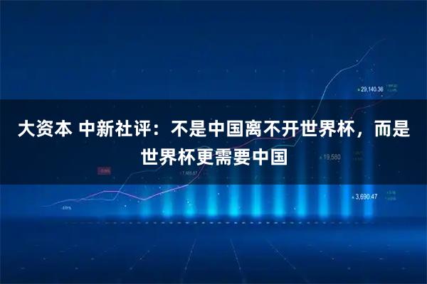 大资本 中新社评：不是中国离不开世界杯，而是世界杯更需要中国