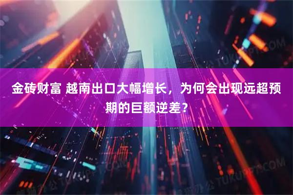 金砖财富 越南出口大幅增长,为何会出现远超预期的巨额逆差?