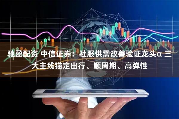 驰盈配资 中信证券：社服供需改善验证龙头α 三大主线锚定出行、顺周期、高弹性